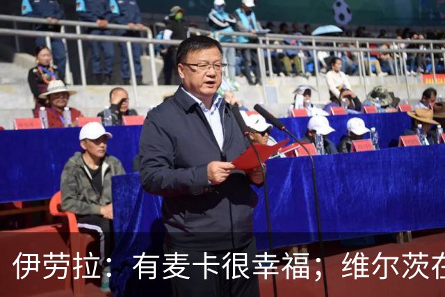 伊劳拉：有麦卡很幸福；维尔茨在下半场给了我们极强的掌控力
