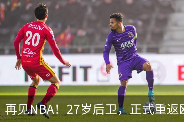 再见NBA！27岁后卫，正式重返欧洲！
